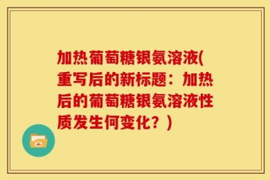 加热葡萄糖银氨溶液(重写后的新标题：加热后的葡萄糖银氨溶液性质发生何变化？)