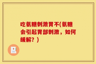 吃氨糖刺激胃不(氨糖会引起胃部刺激，如何缓解？)