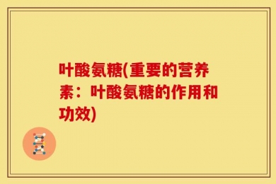 叶酸氨糖(重要的营养素：叶酸氨糖的作用和功效)
