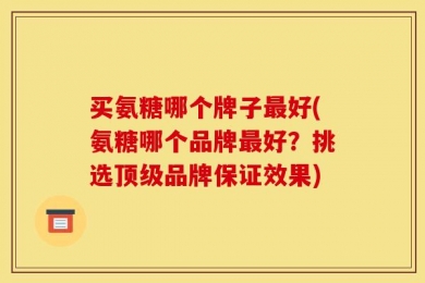 买氨糖哪个牌子最好(氨糖哪个品牌最好？挑选顶级品牌保证效果)