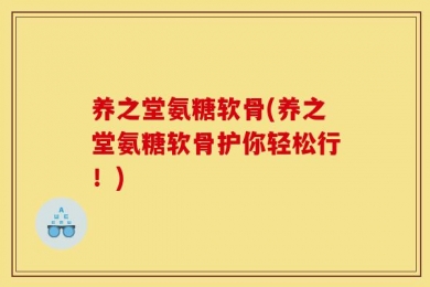 养之堂氨糖软骨(养之堂氨糖软骨护你轻松行！)