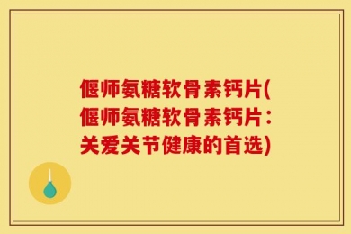 偃师氨糖软骨素钙片(偃师氨糖软骨素钙片：关爱关节健康的首选)