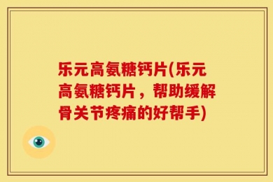 乐元高氨糖钙片(乐元高氨糖钙片，帮助缓解骨关节疼痛的好帮手)