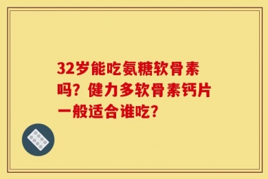 32岁能吃氨糖软骨素吗？健力多软骨素钙片一般适合谁吃？