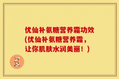 优仙补氨糖营养霜功效(优仙补氨糖营养霜，让你肌肤水润美丽！)