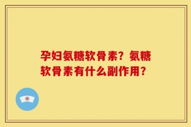 孕妇氨糖软骨素？氨糖软骨素有什么副作用？