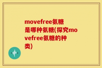 movefree氨糖是哪种氨糖(探究movefree氨糖的种类)