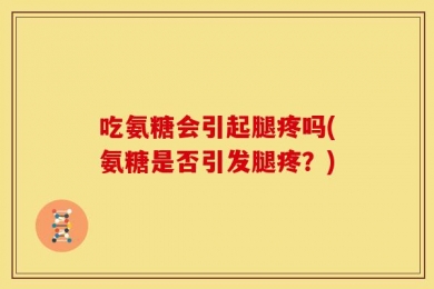 吃氨糖会引起腿疼吗(氨糖是否引发腿疼？)