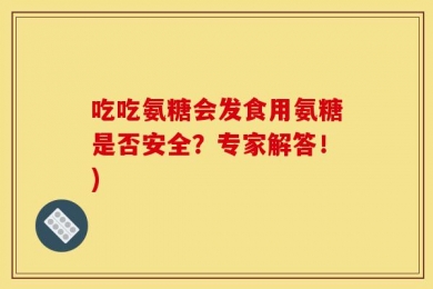 吃吃氨糖会发食用氨糖是否安全？专家解答！)