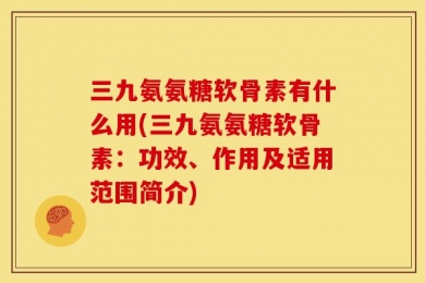 三九氨氨糖软骨素有什么用(三九氨氨糖软骨素：功效、作用及适用范围简介)