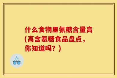 什么食物里氨糖含量高(高含氨糖食品盘点，你知道吗？)