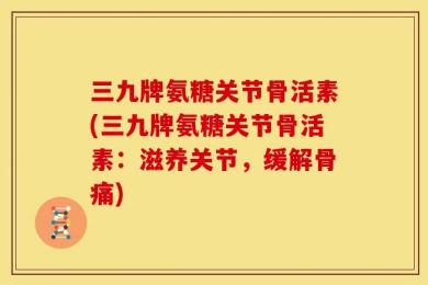 三九牌氨糖关节骨活素(三九牌氨糖关节骨活素：滋养关节，缓解骨痛)