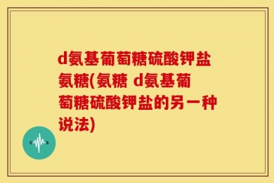 d氨基葡萄糖硫酸钾盐氨糖(氨糖 d氨基葡萄糖硫酸钾盐的另一种说法)