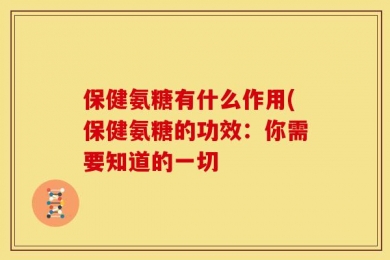保健氨糖有什么作用(保健氨糖的功效：你需要知道的一切