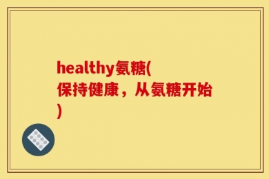healthy氨糖(保持健康，从氨糖开始)