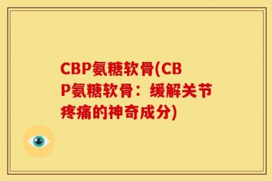 CBP氨糖软骨(CBP氨糖软骨：缓解关节疼痛的神奇成分)