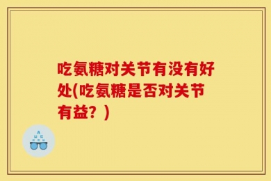 吃氨糖对关节有没有好处(吃氨糖是否对关节有益？)