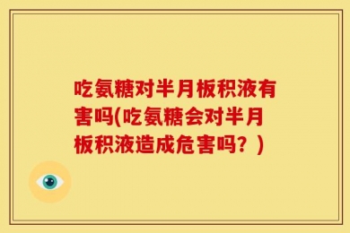 吃氨糖对半月板积液有害吗(吃氨糖会对半月板积液造成危害吗？)