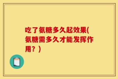 吃了氨糖多久起效果(氨糖需多久才能发挥作用？)