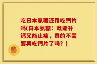 吃日本氨糖还用吃钙片吗(日本氨糖：既能补钙又能止痛，真的不需要再吃钙片了吗？)