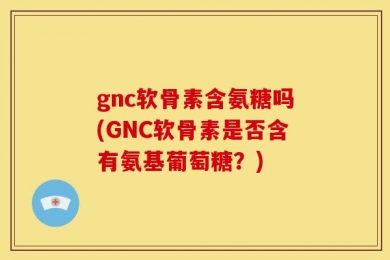 gnc软骨素含氨糖吗(GNC软骨素是否含有氨基葡萄糖？)