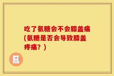 吃了氨糖会不会膝盖痛(氨糖是否会导致膝盖疼痛？)