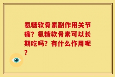 氨糖软骨素副作用关节痛？氨糖软骨素可以长期吃吗？有什么作用呢？