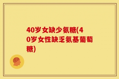 40岁女缺少氨糖(40岁女性缺乏氨基葡萄糖)