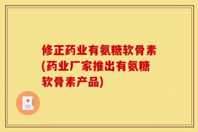 修正药业有氨糖软骨素(药业厂家推出有氨糖软骨素产品)