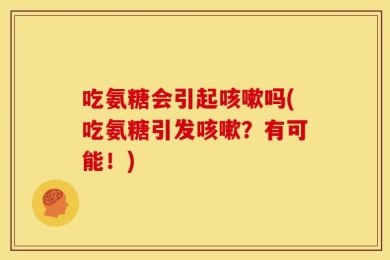 吃氨糖会引起咳嗽吗(吃氨糖引发咳嗽？有可能！)