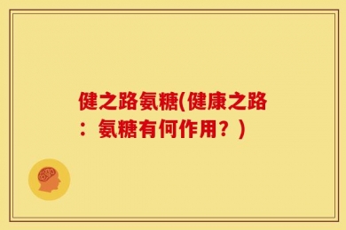 健之路氨糖(健康之路：氨糖有何作用？)