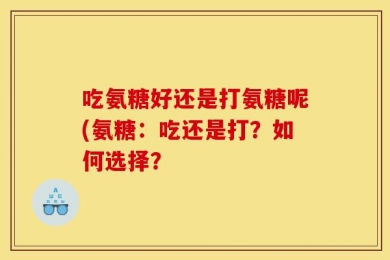 吃氨糖好还是打氨糖呢(氨糖：吃还是打？如何选择？