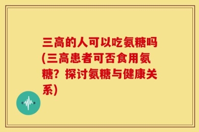 三高的人可以吃氨糖吗(三高患者可否食用氨糖？探讨氨糖与健康关系)