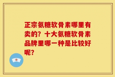 正宗氨糖软骨素哪里有卖的？十大氨糖软骨素品牌里哪一种是比较好呢？