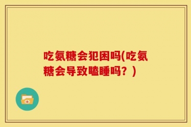 吃氨糖会犯困吗(吃氨糖会导致瞌睡吗？)