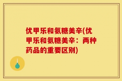 优甲乐和氨糖美辛(优甲乐和氨糖美辛：两种药品的重要区别)