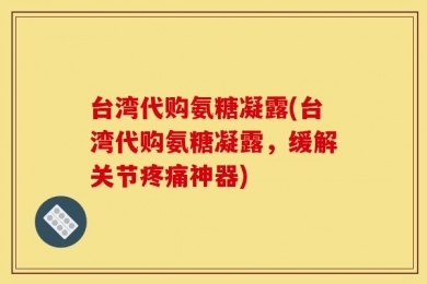 台湾代购氨糖凝露(台湾代购氨糖凝露，缓解关节疼痛神器)