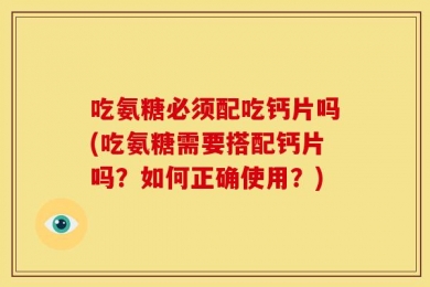 吃氨糖必须配吃钙片吗(吃氨糖需要搭配钙片吗？如何正确使用？)