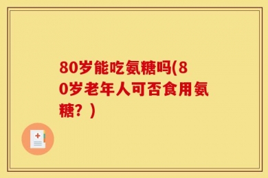 80岁能吃氨糖吗(80岁老年人可否食用氨糖？)