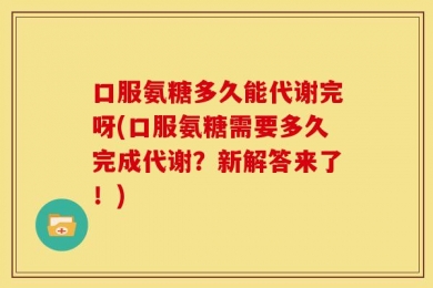口服氨糖多久能代谢完呀(口服氨糖需要多久完成代谢？新解答来了！)