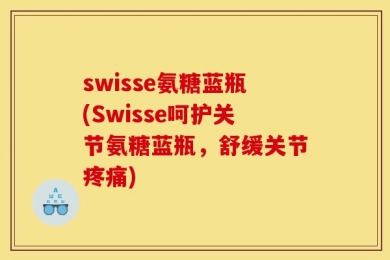 swisse氨糖蓝瓶(Swisse呵护关节氨糖蓝瓶，舒缓关节疼痛)