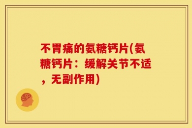 不胃痛的氨糖钙片(氨糖钙片：缓解关节不适，无副作用)