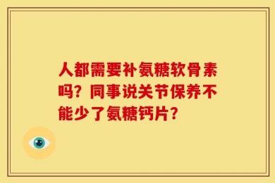 人都需要补氨糖软骨素吗？同事说关节保养不能少了氨糖钙片？