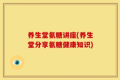 养生堂氨糖讲座(养生堂分享氨糖健康知识)