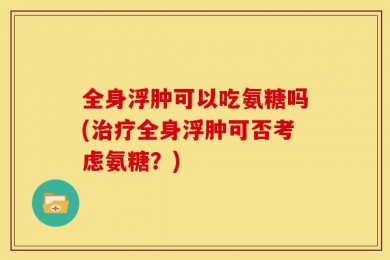 全身浮肿可以吃氨糖吗(治疗全身浮肿可否考虑氨糖？)