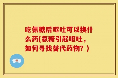 吃氨糖后呕吐可以换什么药(氨糖引起呕吐，如何寻找替代药物？)