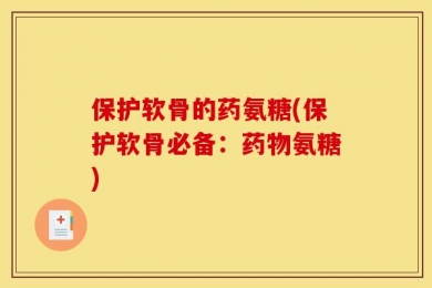保护软骨的药氨糖(保护软骨必备：药物氨糖)