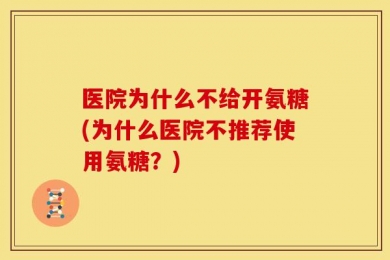 医院为什么不给开氨糖(为什么医院不推荐使用氨糖？)