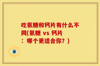 吃氨糖和钙片有什么不同(氨糖 vs 钙片：哪个更适合你？)