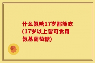 什么氨糖17岁都能吃(17岁以上皆可食用氨基葡萄糖)